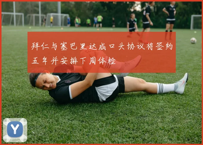 拜仁与塞巴里达成口头协议将签约五年并安排下周体检
