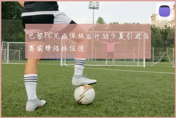 巴黎FC完成保级后计划今夏引进马赛前锋格林伍德