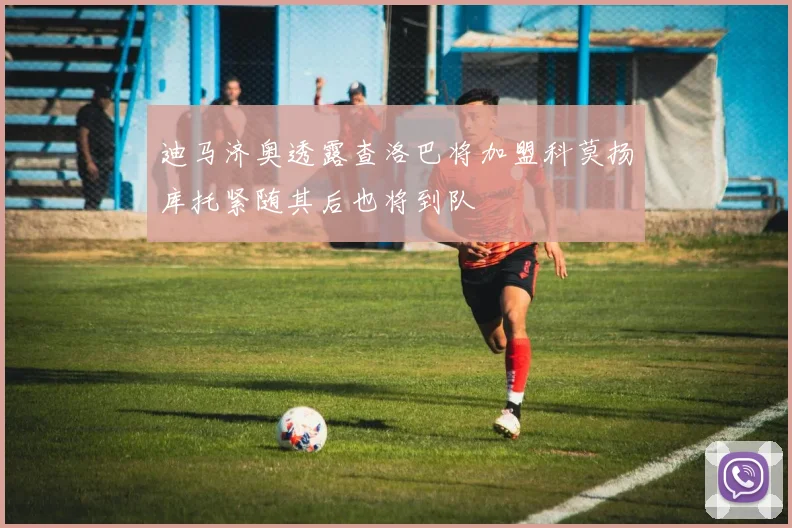 迪马济奥透露查洛巴将加盟科莫扬库托紧随其后也将到队