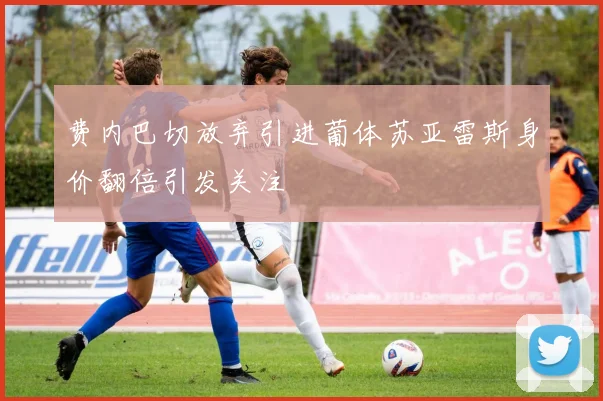 费内巴切放弃引进葡体苏亚雷斯身价翻倍引发关注