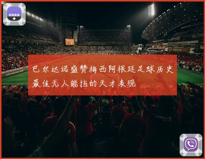 巴尔达诺盛赞梅西阿根廷足球历史最佳无人能挡的天才表现