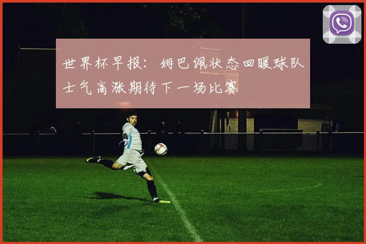 世界杯早报：姆巴佩状态回暖球队士气高涨期待下一场比赛
