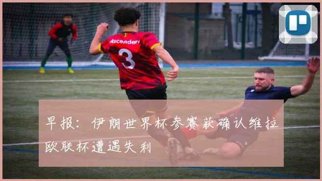 早报：伊朗世界杯参赛获确认维拉欧联杯遭遇失利