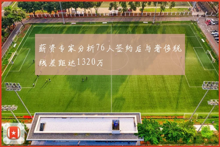 薪资专家分析76人签约后与奢侈税线差距达1320万