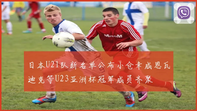 日本U21队新名单公布小仓幸成恩瓦迪克等U23亚洲杯冠军成员齐聚