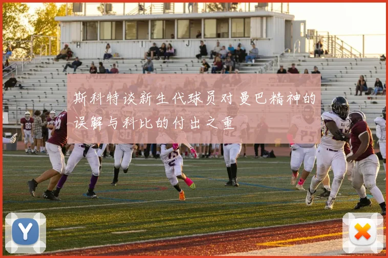 斯科特谈新生代球员对曼巴精神的误解与科比的付出之重