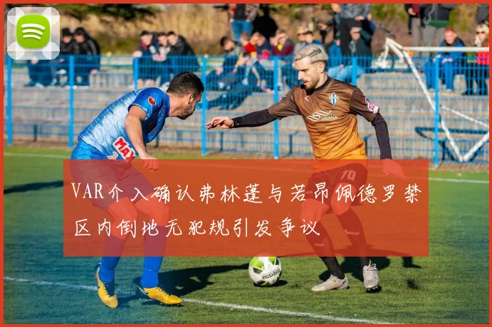 VAR介入确认弗林蓬与若昂佩德罗禁区内倒地无犯规引发争议