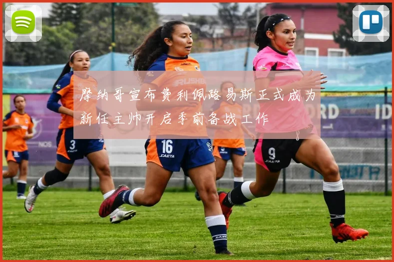 摩纳哥宣布费利佩路易斯正式成为新任主帅开启季前备战工作