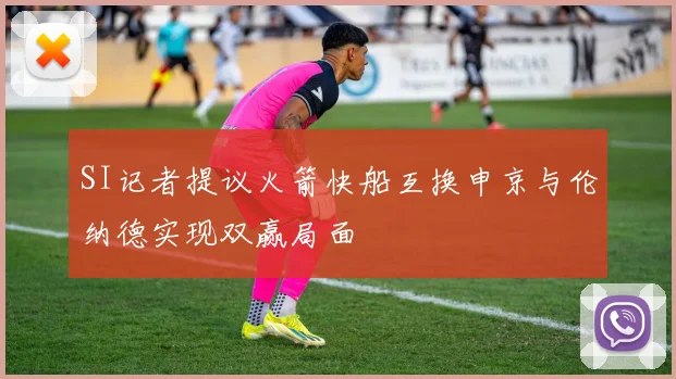 SI记者提议火箭快船互换申京与伦纳德实现双赢局面