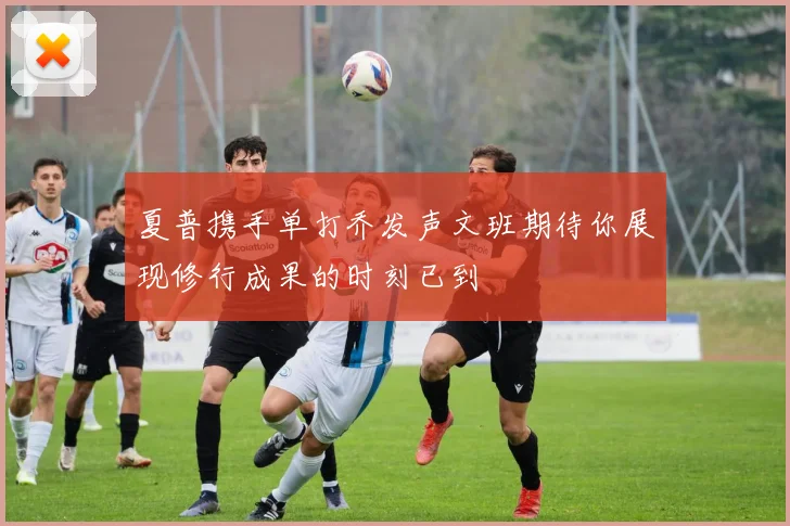 夏普携手单打乔发声文班期待你展现修行成果的时刻已到