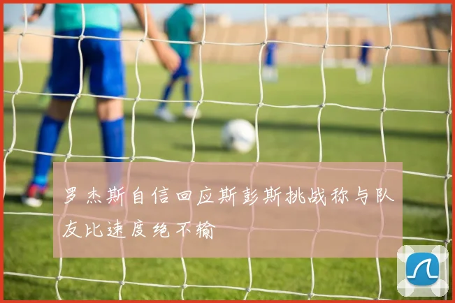 罗杰斯自信回应斯彭斯挑战称与队友比速度绝不输