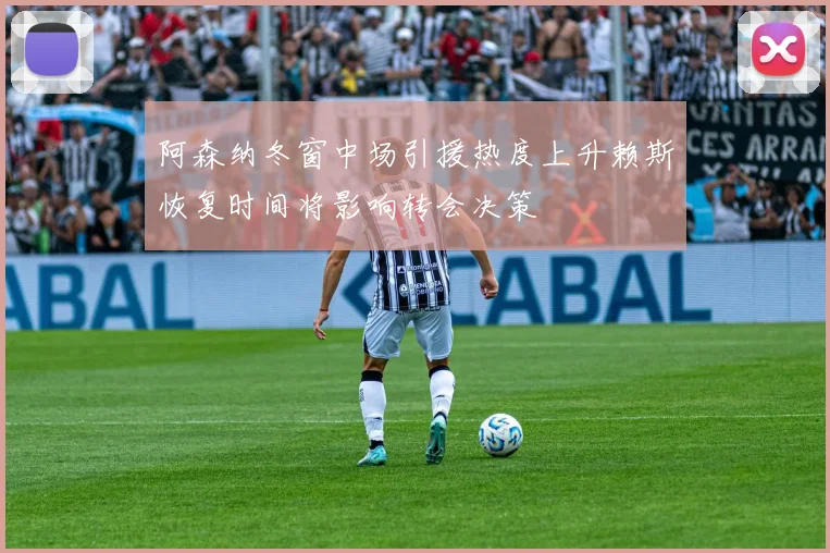 阿森纳冬窗中场引援热度上升赖斯恢复时间将影响转会决策