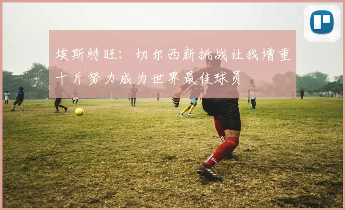 埃斯特旺：切尔西新挑战让我增重十斤努力成为世界最佳球员