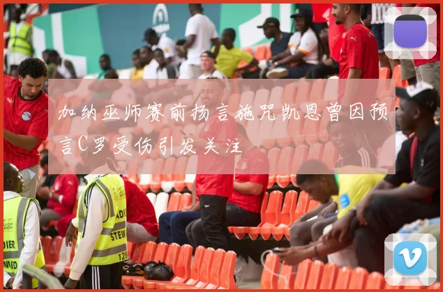 加纳巫师赛前扬言施咒凯恩曾因预言C罗受伤引发关注