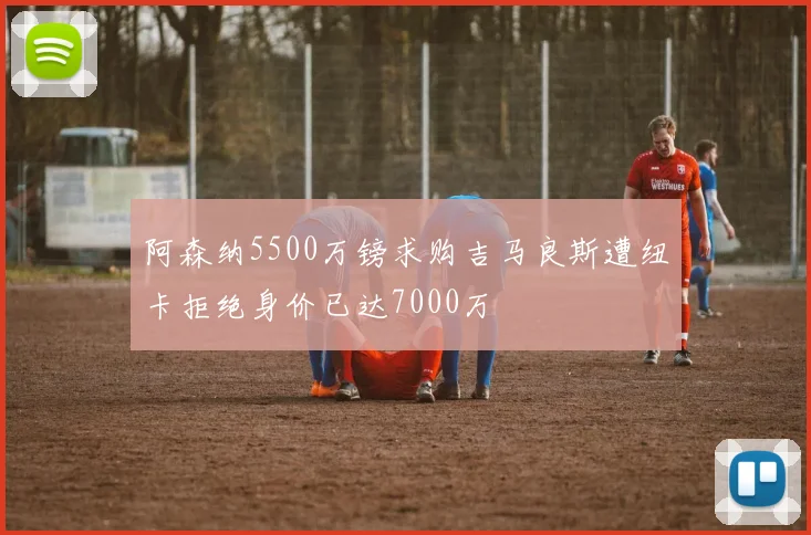 阿森纳5500万镑求购吉马良斯遭纽卡拒绝身价已达7000万