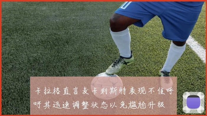 卡拉格直言麦卡利斯特表现不佳呼吁其迅速调整状态以免尴尬升级