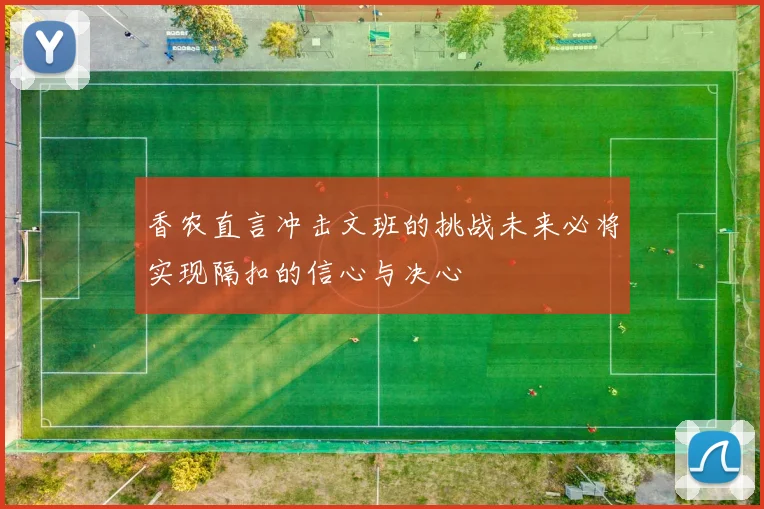 香农直言冲击文班的挑战未来必将实现隔扣的信心与决心