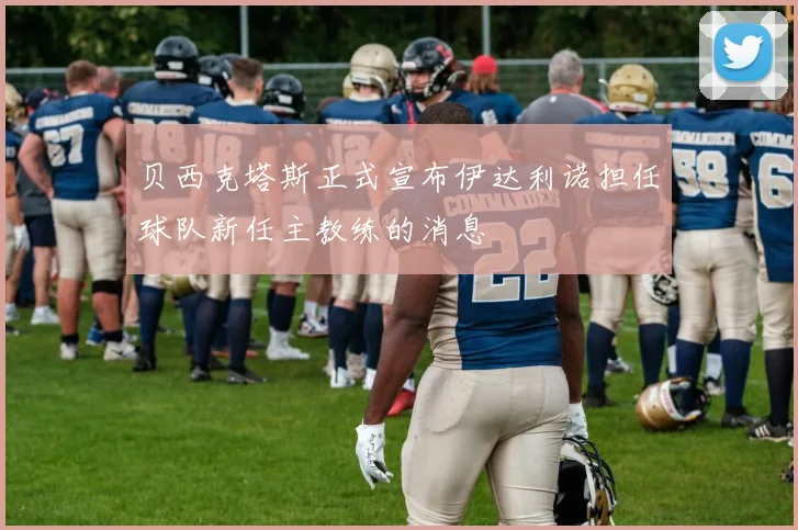 贝西克塔斯正式宣布伊达利诺担任球队新任主教练的消息