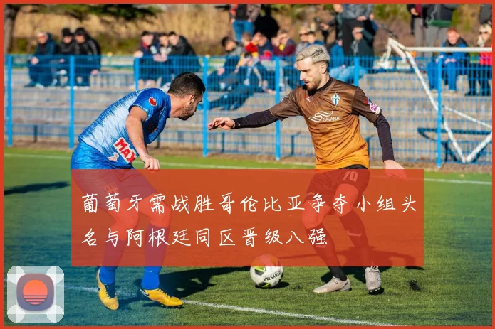 葡萄牙需战胜哥伦比亚争夺小组头名与阿根廷同区晋级八强