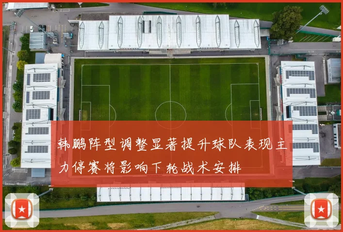 韩鹏阵型调整显著提升球队表现主力停赛将影响下轮战术安排