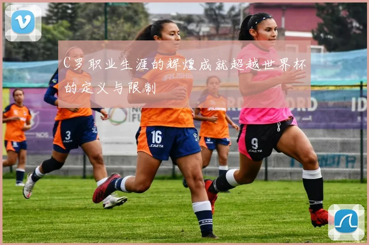 C罗职业生涯的辉煌成就超越世界杯的定义与限制