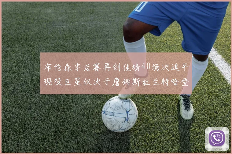 布伦森季后赛再创佳绩40场次追平现役巨星仅次于詹姆斯杜兰特哈登